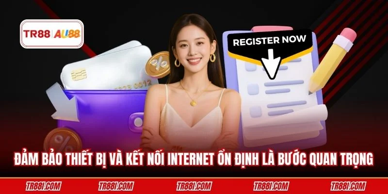 Đảm bảo thiết bị và kết nối Internet ổn định là bước quan trọng